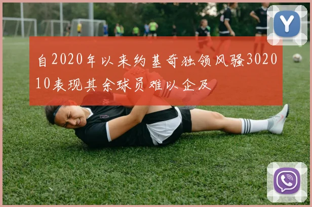 自2020年以来约基奇独领风骚302010表现其余球员难以企及