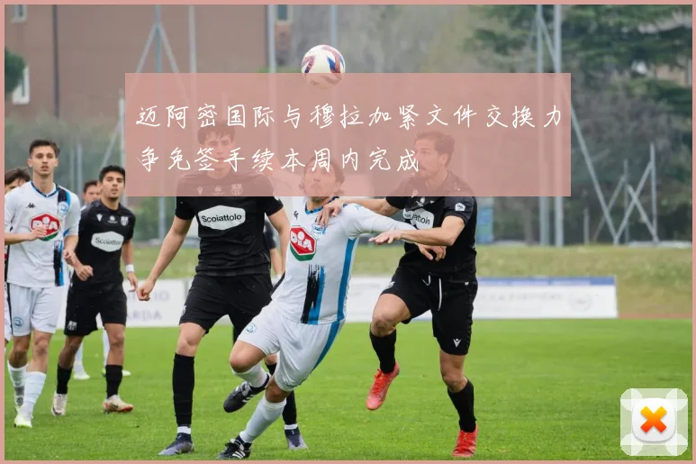 迈阿密国际与穆拉加紧文件交换力争免签手续本周内完成