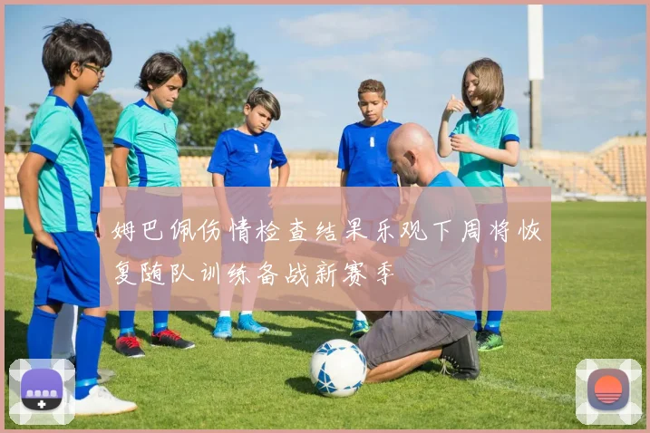 姆巴佩伤情检查结果乐观下周将恢复随队训练备战新赛季