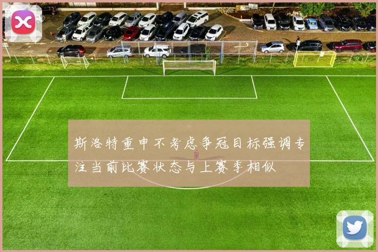 斯洛特重申不考虑争冠目标强调专注当前比赛状态与上赛季相似