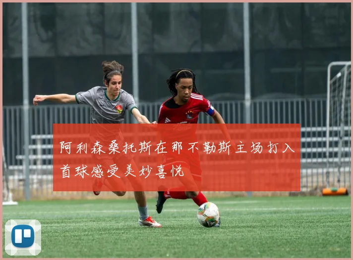 阿利森桑托斯在那不勒斯主场打入首球感受美妙喜悦